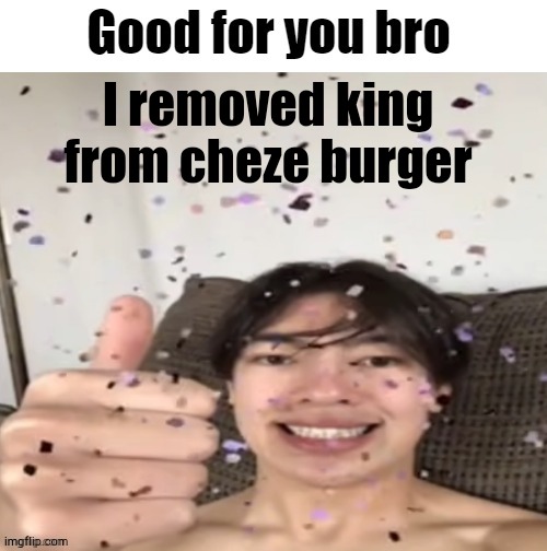 Good for you bro | I removed king from cheze burger | image tagged in good for you bro | made w/ Imgflip meme maker