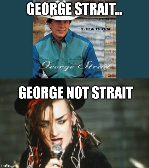 GEORGE STRAIT... GEORGE NOT STRAIT | image tagged in boy george,funny memes,lol so funny,funny meme | made w/ Imgflip meme maker