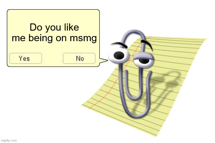 Or should i go back to memes overload | Do you like me being on msmg | image tagged in clippy | made w/ Imgflip meme maker