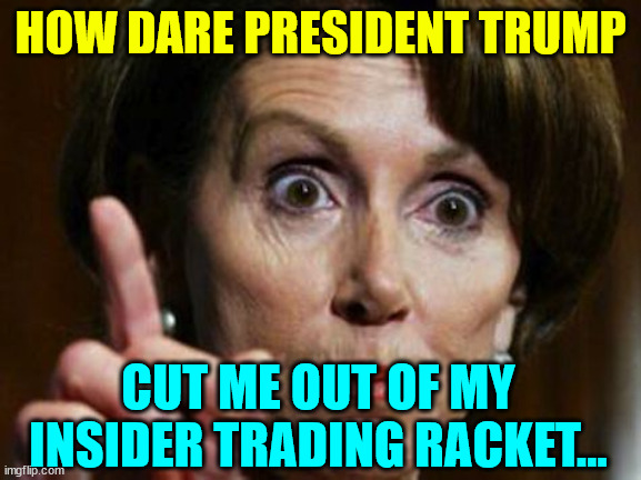 Nancy Pelosi No Spending Problem | HOW DARE PRESIDENT TRUMP CUT ME OUT OF MY INSIDER TRADING RACKET... | image tagged in nancy pelosi no spending problem | made w/ Imgflip meme maker