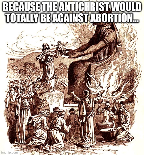 Moloch child sacrifice | BECAUSE THE ANTICHRIST WOULD TOTALLY BE AGAINST ABORTION... | image tagged in moloch child sacrifice | made w/ Imgflip meme maker