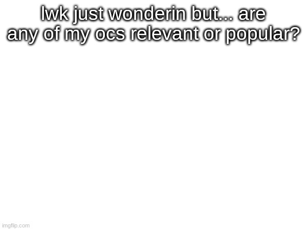 lwk just wonderin but... are any of my ocs relevant or popular? | made w/ Imgflip meme maker