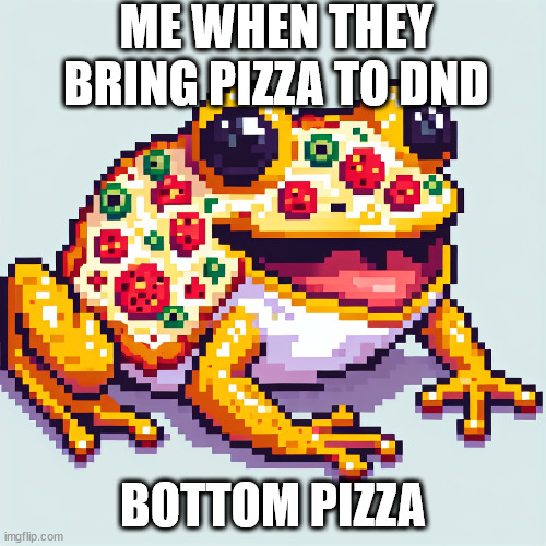 Very relatable tbh | ME WHEN THEY BRING PIZZA TO DND; BOTTOM PIZZA | image tagged in dungeons and dragons,pizza,frog | made w/ Imgflip meme maker