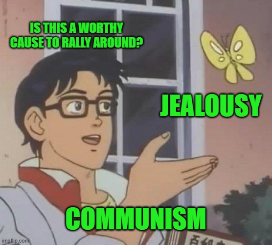 Is This A Pigeon Meme | IS THIS A WORTHY CAUSE TO RALLY AROUND? JEALOUSY COMMUNISM | image tagged in memes,is this a pigeon | made w/ Imgflip meme maker