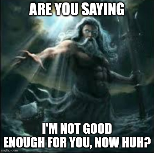 poseidon | ARE YOU SAYING; I'M NOT GOOD ENOUGH FOR YOU, NOW HUH? | image tagged in poseidon | made w/ Imgflip meme maker