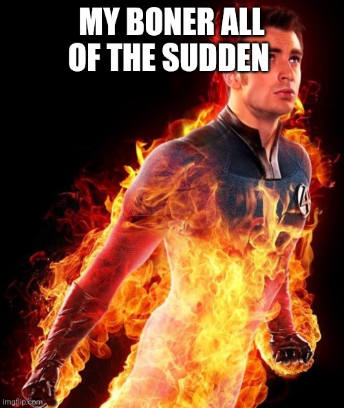 Why did I make this meme | MY BONER ALL OF THE SUDDEN | image tagged in human torch | made w/ Imgflip meme maker