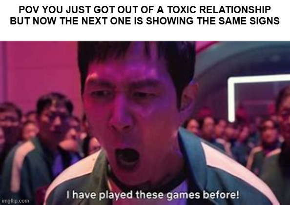 I'VE PLAYED THESE MEMES BEFORE | POV YOU JUST GOT OUT OF A TOXIC RELATIONSHIP BUT NOW THE NEXT ONE IS SHOWING THE SAME SIGNS | image tagged in memes | made w/ Imgflip meme maker