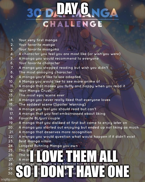 6 | DAY 6; I LOVE THEM ALL SO I DON'T HAVE ONE | image tagged in 30 day manga challenge | made w/ Imgflip meme maker