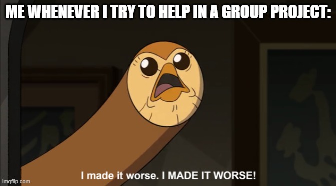 I made it worse I MADE IT WORSE! | ME WHENEVER I TRY TO HELP IN A GROUP PROJECT: | image tagged in i made it worse i made it worse | made w/ Imgflip meme maker