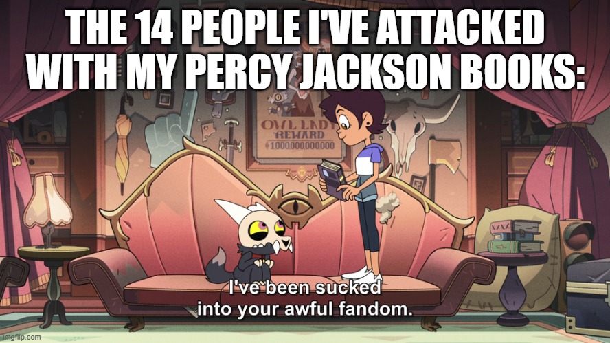 Dam. ;-; | THE 14 PEOPLE I'VE ATTACKED WITH MY PERCY JACKSON BOOKS: | image tagged in the owl house king been sucked into luz fandom | made w/ Imgflip meme maker