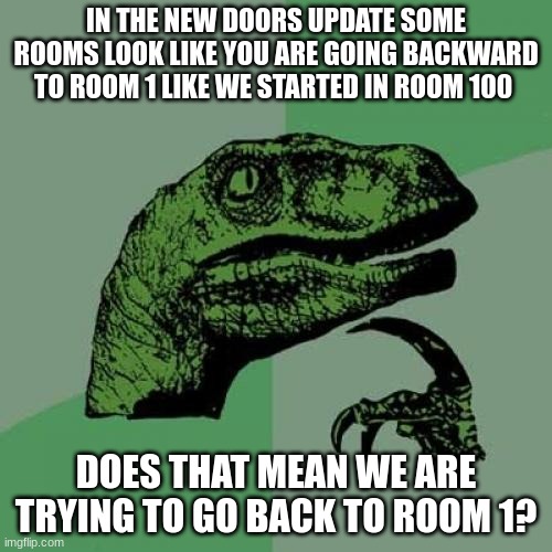 why is it? | IN THE NEW DOORS UPDATE SOME ROOMS LOOK LIKE YOU ARE GOING BACKWARD TO ROOM 1 LIKE WE STARTED IN ROOM 100; DOES THAT MEAN WE ARE TRYING TO GO BACK TO ROOM 1? | image tagged in memes,philosoraptor | made w/ Imgflip meme maker