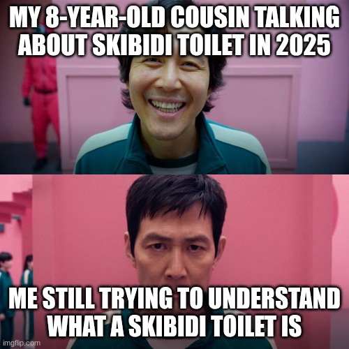 Squid Game Smile Meme Template | MY 8-YEAR-OLD COUSIN TALKING ABOUT SKIBIDI TOILET IN 2025; ME STILL TRYING TO UNDERSTAND WHAT A SKIBIDI TOILET IS | image tagged in squid game smile meme template | made w/ Imgflip meme maker