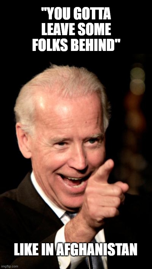 Smilin Biden Meme | "YOU GOTTA LEAVE SOME FOLKS BEHIND" LIKE IN AFGHANISTAN | image tagged in memes,smilin biden | made w/ Imgflip meme maker