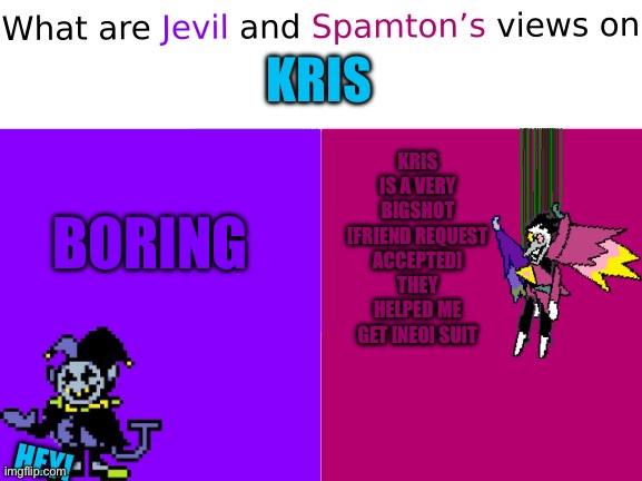 What are Jevil and Spamton’s views on X | KRIS; KRIS IS A VERY BIGSHOT [FRIEND REQUEST ACCEPTED] THEY HELPED ME GET [NEO] SUIT; BORING; HEY! | image tagged in what are jevil and spamton s views on x | made w/ Imgflip meme maker