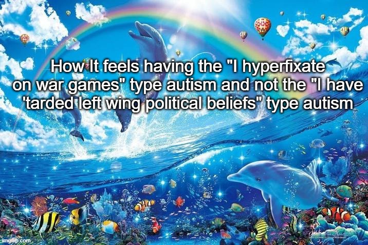 Happy dolphin rainbow | How It feels having the "I hyperfixate on war games" type autism and not the "I have 'tarded left wing political beliefs" type autism | image tagged in happy dolphin rainbow | made w/ Imgflip meme maker