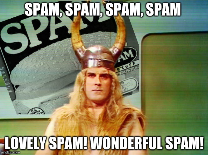 Spam , spam , spam . . . | SPAM, SPAM, SPAM, SPAM LOVELY SPAM! WONDERFUL SPAM! | image tagged in spam spam spam | made w/ Imgflip meme maker