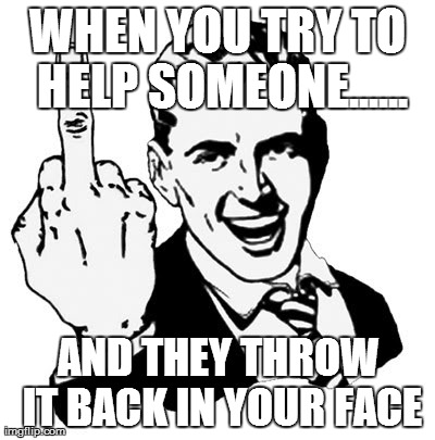 1950s Middle Finger | WHEN YOU TRY TO HELP SOMEONE...... AND THEY THROW IT BACK IN YOUR FACE | image tagged in memes,1950s middle finger | made w/ Imgflip meme maker