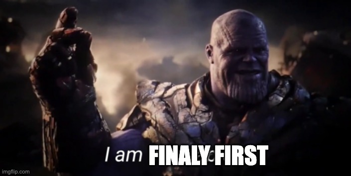 I am inevitable | FINALY FIRST | image tagged in i am inevitable | made w/ Imgflip meme maker