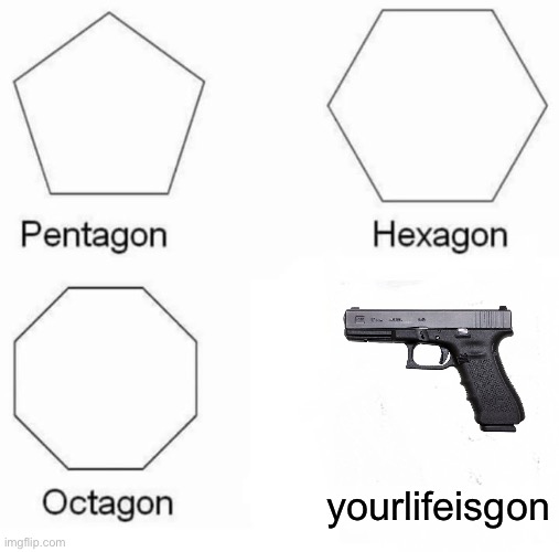 Pentagon Hexagon Octagon Meme | yourlifeisgon | image tagged in memes,pentagon hexagon octagon | made w/ Imgflip meme maker