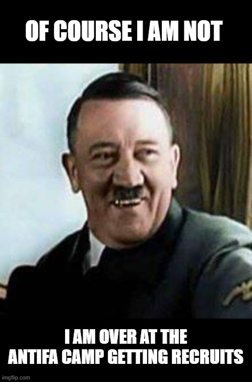 laughing hitler | OF COURSE I AM NOT I AM OVER AT THE ANTIFA CAMP GETTING RECRUITS | image tagged in laughing hitler | made w/ Imgflip meme maker