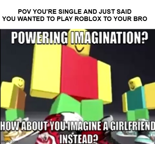 Relatable? | POV YOU'RE SINGLE AND JUST SAID YOU WANTED TO PLAY ROBLOX TO YOUR BRO | image tagged in powering imagination | made w/ Imgflip meme maker