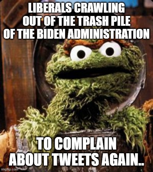 Not realizing the new president can't possibly be worse than the last one, is a concept unfortunately lost on some people | LIBERALS CRAWLING OUT OF THE TRASH PILE OF THE BIDEN ADMINISTRATION; TO COMPLAIN ABOUT TWEETS AGAIN.. | image tagged in oscar the grouch | made w/ Imgflip meme maker