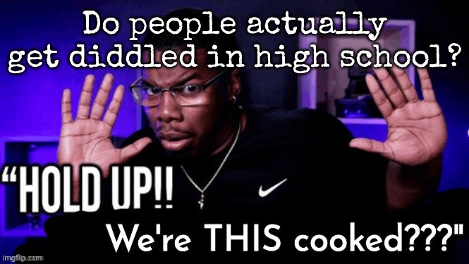 I haven’t seen it yet | Do people actually get diddled in high school? | image tagged in hold up we're this cooked,msmg | made w/ Imgflip meme maker
