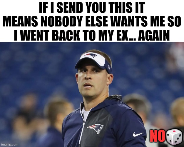 IF I SEND YOU THIS IT MEANS NOBODY ELSE WANTS ME SO I WENT BACK TO MY EX... AGAIN; NO🎲 | image tagged in funny,sports | made w/ Imgflip meme maker