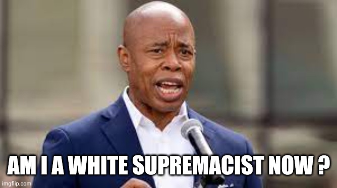 Eric Adams - NY Mayor | AM I A WHITE SUPREMACIST NOW ? | image tagged in eric adams - ny mayor | made w/ Imgflip meme maker