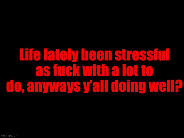 I’ve also been checking the status of a game that’s coming very soon. | Life lately been stressful as fuck with a lot to do, anyways y’all doing well? | made w/ Imgflip meme maker