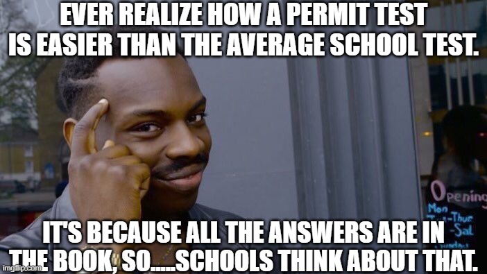 schools need help | EVER REALIZE HOW A PERMIT TEST IS EASIER THAN THE AVERAGE SCHOOL TEST. IT'S BECAUSE ALL THE ANSWERS ARE IN THE BOOK, SO.....SCHOOLS THINK ABOUT THAT. | image tagged in memes,roll safe think about it,school sucks | made w/ Imgflip meme maker