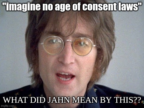 Imagine | "imagine no age of consent laws" WHAT DID JAHN MEAN BY THIS?? | image tagged in imagine | made w/ Imgflip meme maker