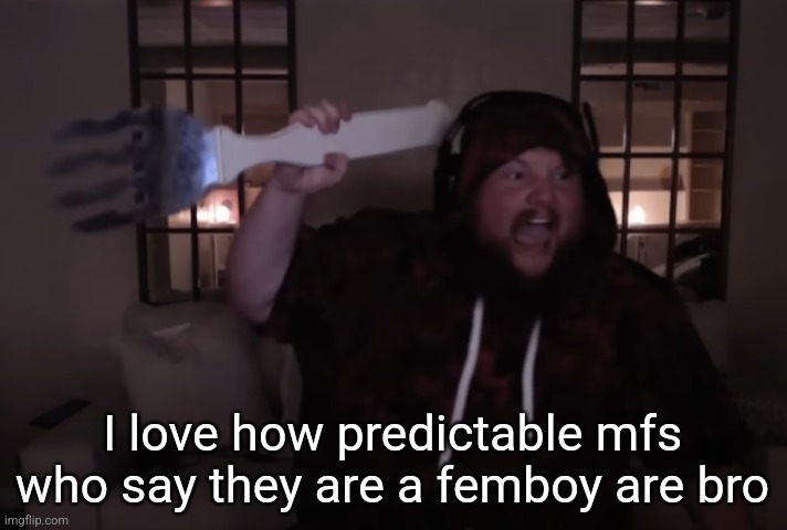 fork warrior | I love how predictable mfs who say they are a femboy are bro | image tagged in fork warrior | made w/ Imgflip meme maker