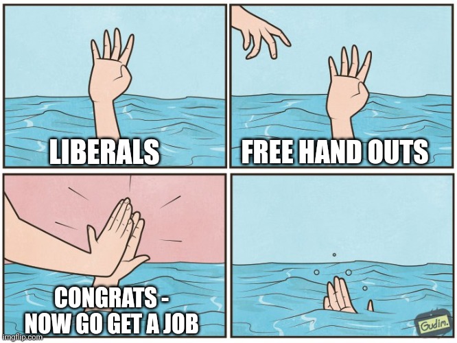 High five drown | LIBERALS FREE HAND OUTS CONGRATS -
NOW GO GET A JOB | image tagged in high five drown | made w/ Imgflip meme maker