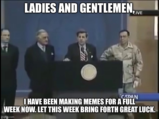 I’ve been making memes for an entire week now. | LADIES AND GENTLEMEN, I HAVE BEEN MAKING MEMES FOR A FULL WEEK NOW. LET THIS WEEK BRING FORTH GREAT LUCK. | image tagged in ladies and gentleman we got him | made w/ Imgflip meme maker