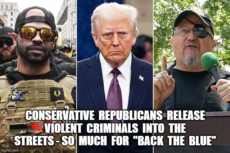 Back the Blue = B.S. for You | CONSERVATIVE  REPUBLICANS  RELEASE  VIOLENT  CRIMINALS  INTO  THE  STREETS - SO  MUCH  FOR  "BACK  THE  BLUE" | image tagged in maga | made w/ Imgflip meme maker
