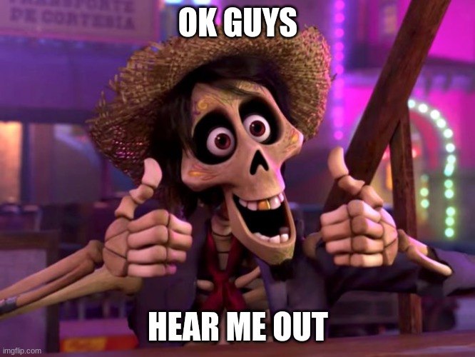 hector coco | OK GUYS; HEAR ME OUT | image tagged in hector coco | made w/ Imgflip meme maker