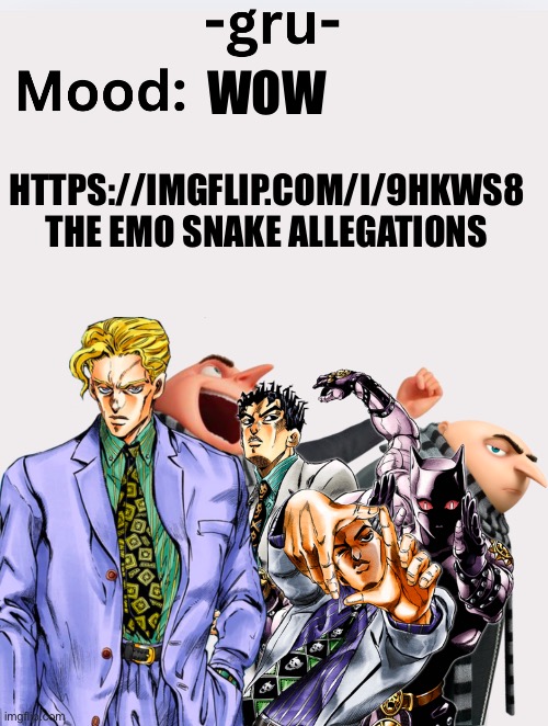 https://imgflip.com/i/9hkws8 | WOW; HTTPS://IMGFLIP.COM/I/9HKWS8


THE EMO SNAKE ALLEGATIONS | image tagged in -gru- s announcement template | made w/ Imgflip meme maker