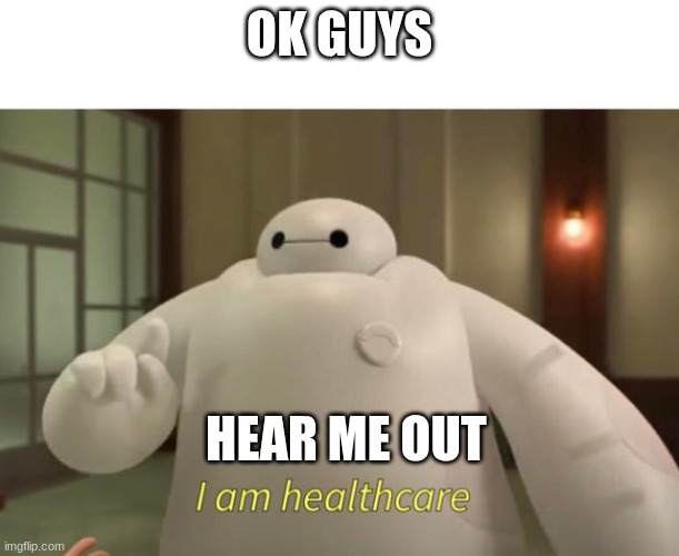 I am healthcare | OK GUYS; HEAR ME OUT | image tagged in i am healthcare | made w/ Imgflip meme maker