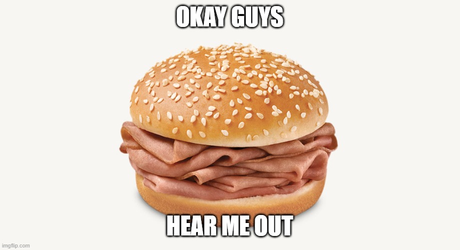 icyxd ahh post | OKAY GUYS; HEAR ME OUT | image tagged in arby's sandwich | made w/ Imgflip meme maker