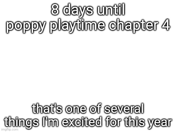 8 days until poppy playtime chapter 4; that's one of several things I'm excited for this year | made w/ Imgflip meme maker