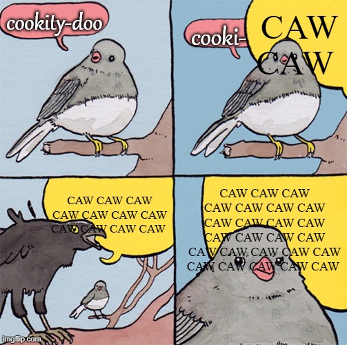 Crows are loud. | CAW CAW; cookity-doo; cooki-; CAW CAW CAW CAW CAW CAW CAW CAW CAW CAW CAW CAW CAW CAW CAW CAW CAW CAW CAW CAW CAW CAW CAW CAW CAW; CAW CAW CAW CAW CAW CAW CAW CAW CAW CAW CAW | image tagged in interrupting bird | made w/ Imgflip meme maker