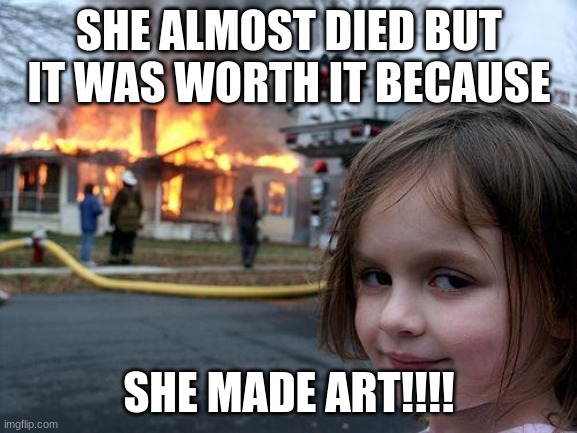 Disaster Girl | SHE ALMOST DIED BUT IT WAS WORTH IT BECAUSE; SHE MADE ART!!!! | image tagged in memes,disaster girl | made w/ Imgflip meme maker