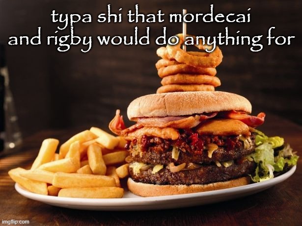 Burgers and Fries | typa shi that mordecai and rigby would do anything for | image tagged in burgers and fries | made w/ Imgflip meme maker