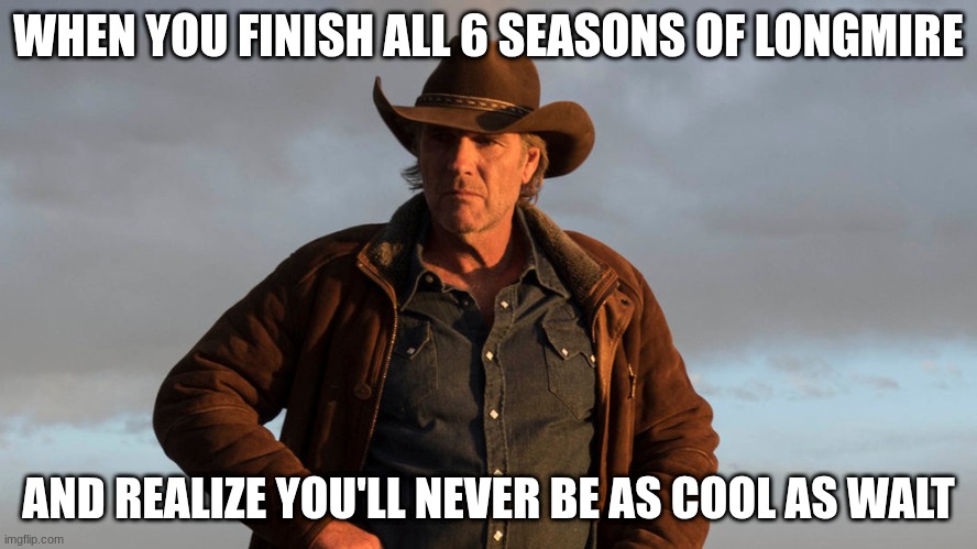 walt longmire | WHEN YOU FINISH ALL 6 SEASONS OF LONGMIRE; AND REALIZE YOU'LL NEVER BE AS COOL AS WALT | image tagged in walt longmire | made w/ Imgflip meme maker