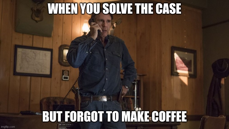 walt longmire | WHEN YOU SOLVE THE CASE; BUT FORGOT TO MAKE COFFEE | image tagged in walt longmire | made w/ Imgflip meme maker