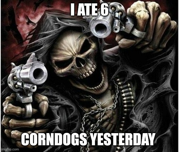 Badass Skeleton | I ATE 6; CORNDOGS YESTERDAY | image tagged in badass skeleton | made w/ Imgflip meme maker