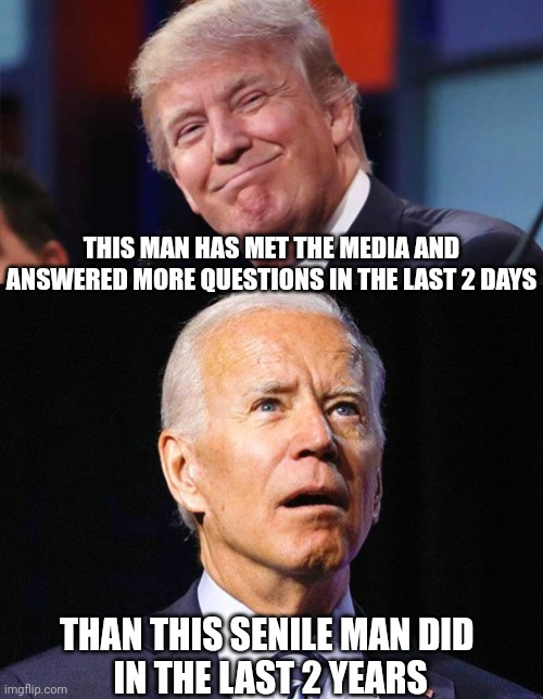 Moving Forward | THIS MAN HAS MET THE MEDIA AND ANSWERED MORE QUESTIONS IN THE LAST 2 DAYS; THAN THIS SENILE MAN DID 
IN THE LAST 2 YEARS | image tagged in joe biden,leftists,biased media,liberals,democrats | made w/ Imgflip meme maker