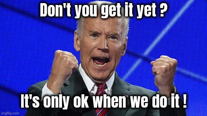 Joe Biden fists angry | Don't you get it yet ? It's only ok when we do it ! | image tagged in joe biden fists angry | made w/ Imgflip meme maker