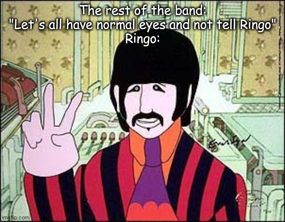 Yellow Submarine characters design in a nutshell | The rest of the band: "Let's all have normal eyes and not tell Ringo"
Ringo: | image tagged in ringo yellow submarine,yellow submarine,the beatles | made w/ Imgflip meme maker